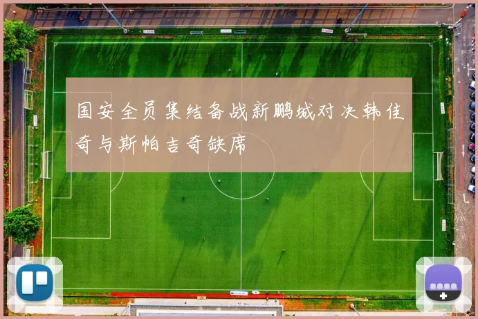 国安全员集结备战新鹏城对决韩佳奇与斯帕吉奇缺席