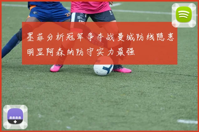墨菲分析冠军争夺战曼城防线隐患明显阿森纳防守实力最强