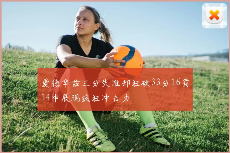 爱德华兹三分失准却狂砍33分16罚14中展现疯狂冲击力