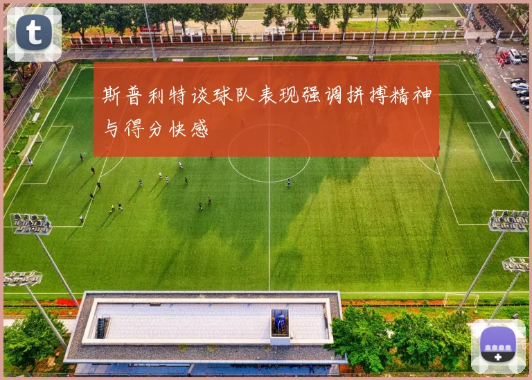 斯普利特谈球队表现强调拼搏精神与得分快感