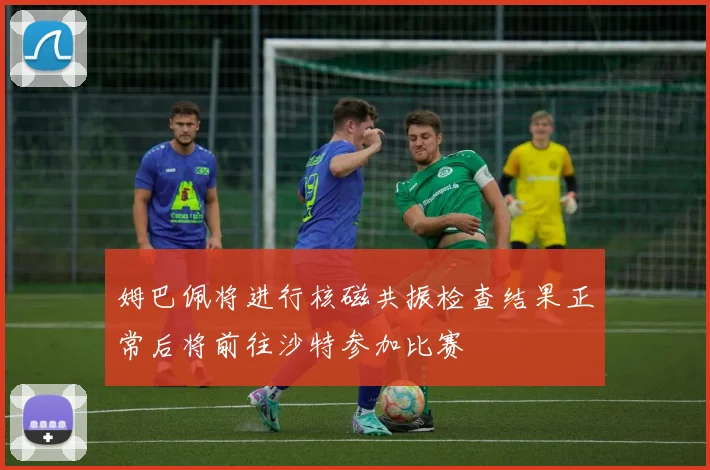 姆巴佩将进行核磁共振检查结果正常后将前往沙特参加比赛