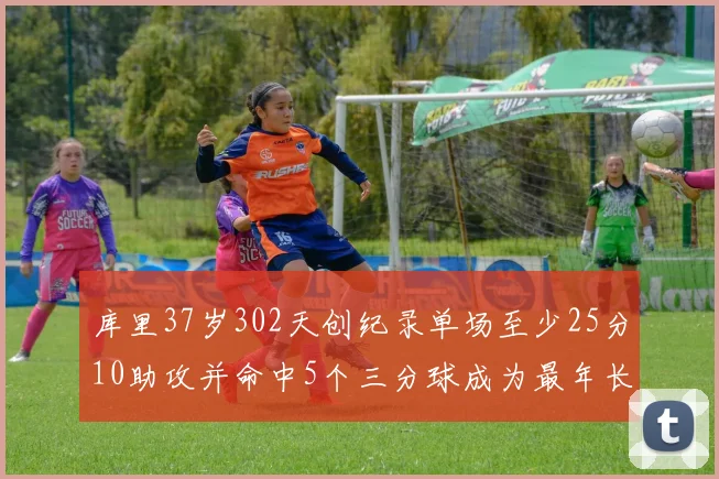 库里37岁302天创纪录单场至少25分10助攻并命中5个三分球成为最年长后卫