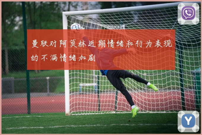 曼联对阿莫林近期情绪和行为表现的不满情绪加剧