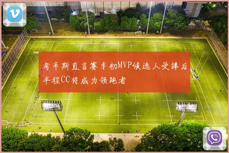 考辛斯直言赛季初MVP候选人受捧后半程CC将成为领跑者