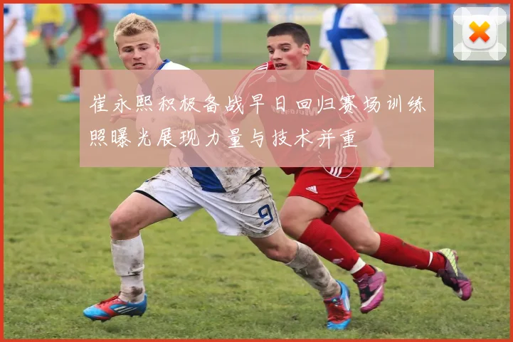 崔永熙积极备战早日回归赛场训练照曝光展现力量与技术并重