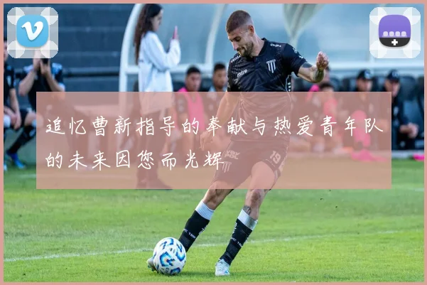 追忆曹新指导的奉献与热爱青年队的未来因您而光辉