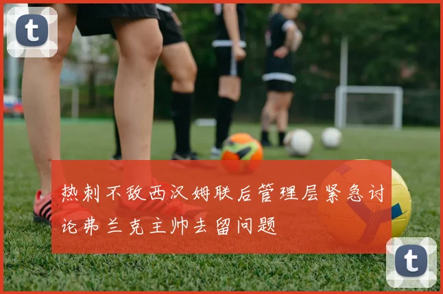 热刺不敌西汉姆联后管理层紧急讨论弗兰克主帅去留问题