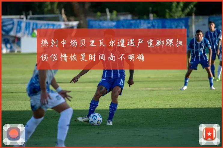 热刺中场贝里瓦尔遭遇严重脚踝扭伤伤情恢复时间尚不明确