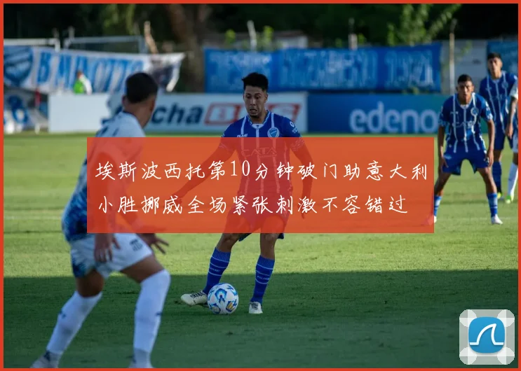 埃斯波西托第10分钟破门助意大利小胜挪威全场紧张刺激不容错过