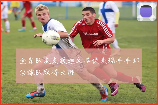 全靠队友支援迪文岑佐表现平平却助球队取得大胜