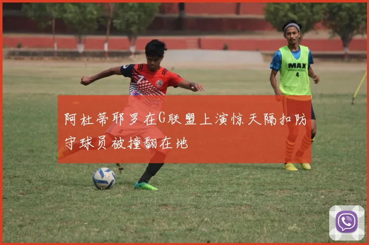 阿杜蒂耶罗在G联盟上演惊天隔扣防守球员被撞翻在地