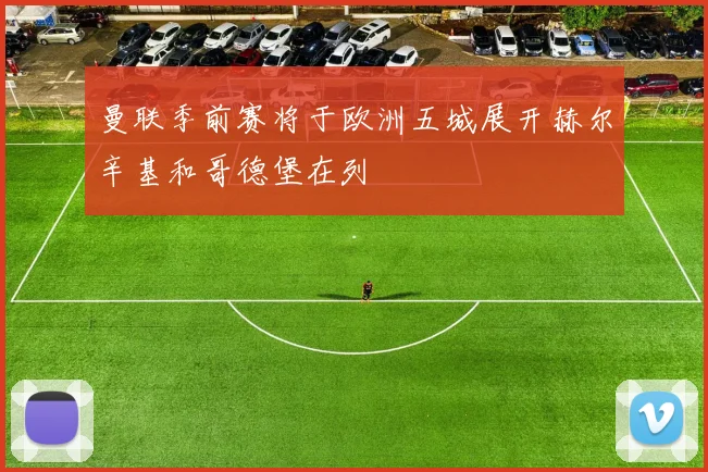 曼联季前赛将于欧洲五城展开赫尔辛基和哥德堡在列