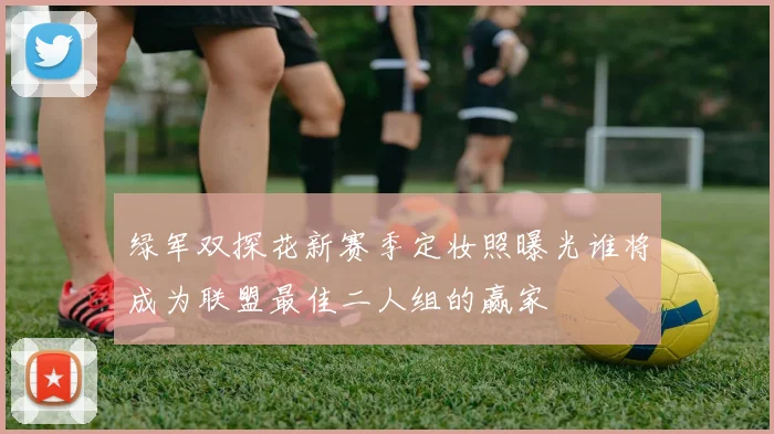 绿军双探花新赛季定妆照曝光谁将成为联盟最佳二人组的赢家