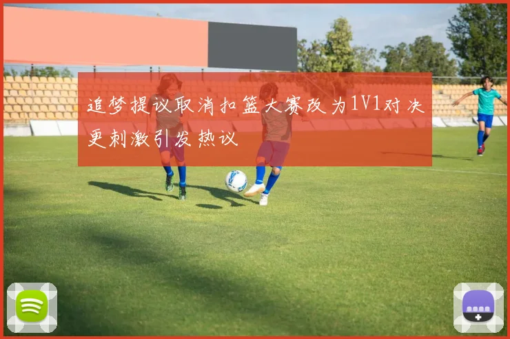 追梦提议取消扣篮大赛改为1V1对决更刺激引发热议
