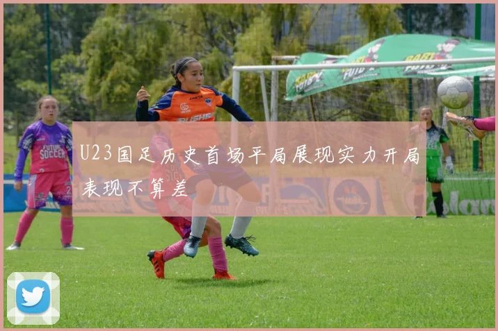 U23国足历史首场平局展现实力开局表现不算差