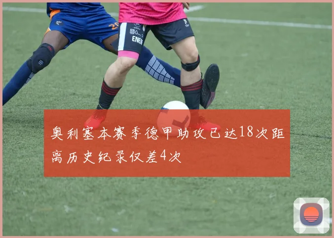 奥利塞本赛季德甲助攻已达18次距离历史纪录仅差4次