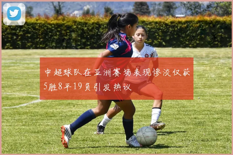 中超球队在亚洲赛场表现惨淡仅获5胜8平19负引发热议