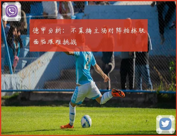 德甲分析：不莱梅主场对阵柏林联面临艰难挑战