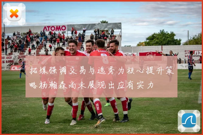 拓媒强调交易与选秀为核心提升策略杨瀚森尚未展现出应有实力