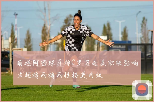 前迈阿密球员称C罗若赴美职联影响力超梅西梅西性格更内敛