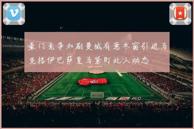 豪门竞争加剧曼城有意冬窗引进马克格伊巴萨皇马紧盯此人动态