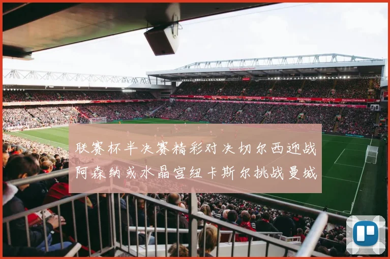 联赛杯半决赛精彩对决切尔西迎战阿森纳或水晶宫纽卡斯尔挑战曼城