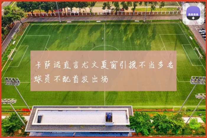 卡萨诺直言尤文夏窗引援不当多名球员不配首发出场