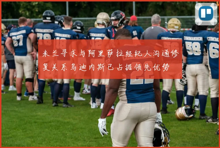 米兰寻求与阿里萨拉经纪人沟通修复关系乌迪内斯已占据领先优势