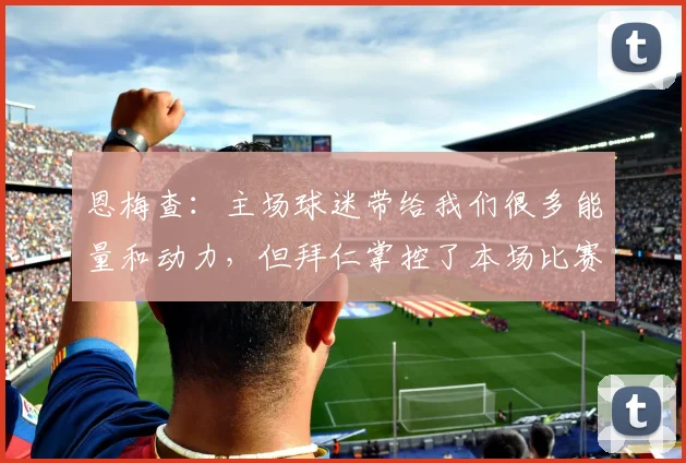 恩梅查：主场球迷带给我们很多能量和动力，但拜仁掌控了本场比赛