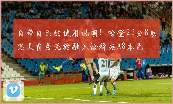 自带自己的使用说明！哈登23分8助完美首秀无缝融入诠释老A8本色