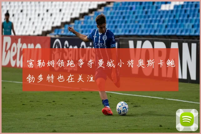 富勒姆领跑争夺曼城小将奥斯卡鲍勃多特也在关注