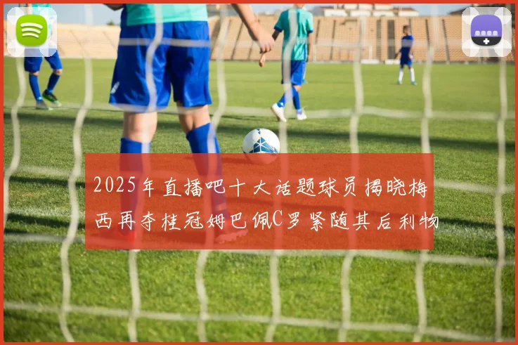 2025年直播吧十大话题球员揭晓梅西再夺桂冠姆巴佩C罗紧随其后利物浦三将入选