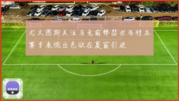 尤文图斯关注马竞前锋瑟尔洛特本赛季表现出色欲在夏窗引进