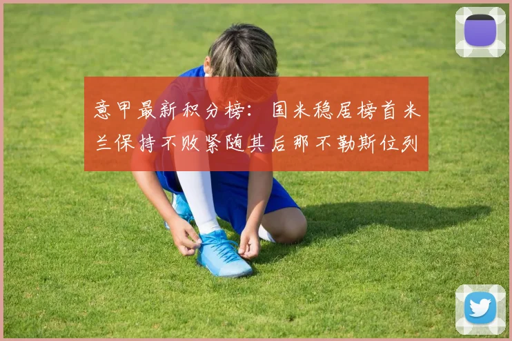 意甲最新积分榜：国米稳居榜首米兰保持不败紧随其后那不勒斯位列第三
