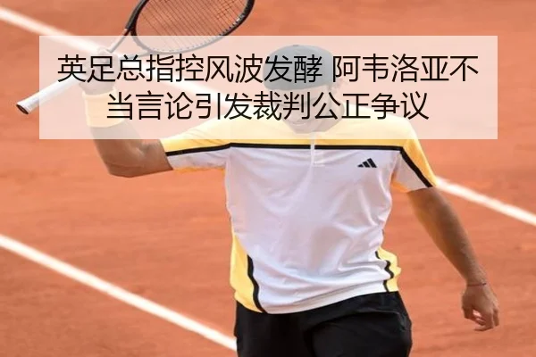 英足总指控风波发酵 阿韦洛亚不当言论引发裁判公正争议